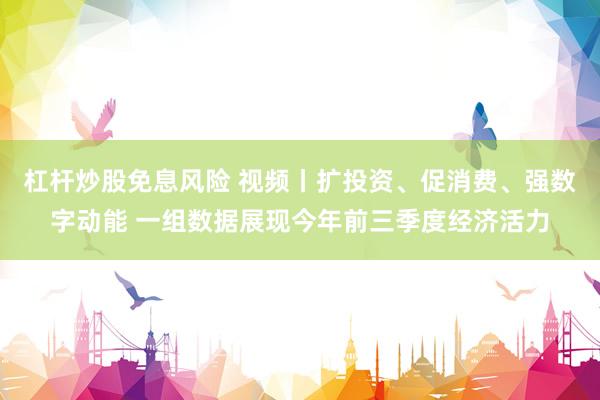 杠杆炒股免息风险 视频丨扩投资、促消费、强数字动能 一组数据展现今年前三季度经济活力