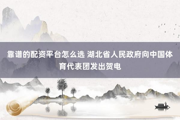 靠谱的配资平台怎么选 湖北省人民政府向中国体育代表团发出贺电