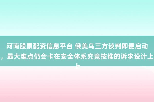 河南股票配资信息平台 俄美乌三方谈判即便启动，最大难点仍会卡在安全体系究竟按谁的诉求设计上