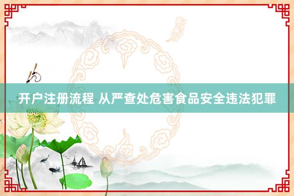 开户注册流程 从严查处危害食品安全违法犯罪