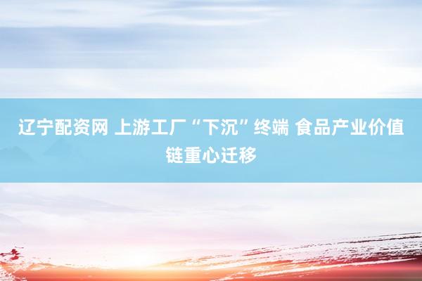 辽宁配资网 上游工厂“下沉”终端 食品产业价值链重心迁移