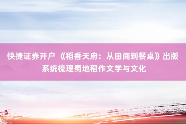 快捷证券开户 《稻香天府：从田间到餐桌》出版 系统梳理蜀地稻作文学与文化