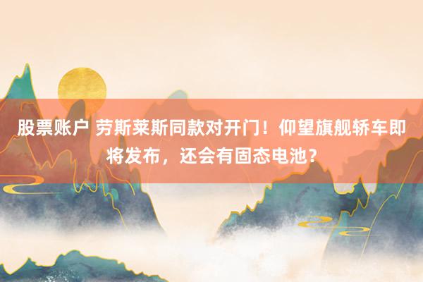 股票账户 劳斯莱斯同款对开门！仰望旗舰轿车即将发布，还会有固态电池？