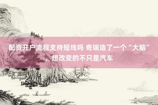 配资开户流程支持短线吗 奇瑞造了一个“大脑”，想改变的不只是汽车