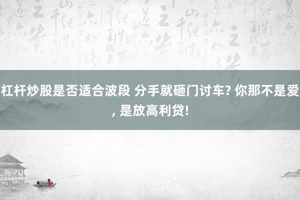 杠杆炒股是否适合波段 分手就砸门讨车? 你那不是爱, 是放高利贷!