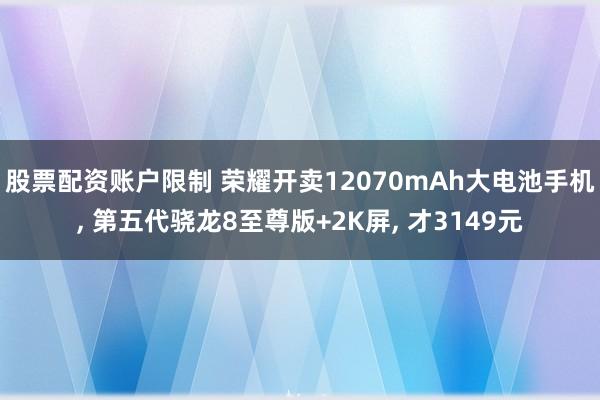 股票配资账户限制 荣耀开卖12070mAh大电池手机, 第五代骁龙8至尊版+2K屏, 才3149元