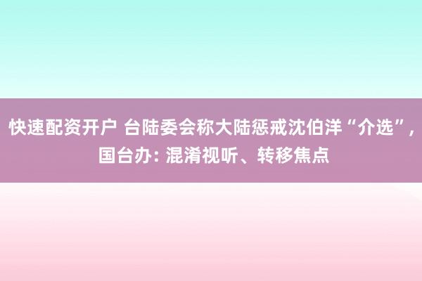 快速配资开户 台陆委会称大陆惩戒沈伯洋“介选”, 国台办: 混淆视听、转移焦点