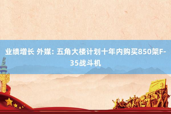 业绩增长 外媒: 五角大楼计划十年内购买850架F-35战斗机