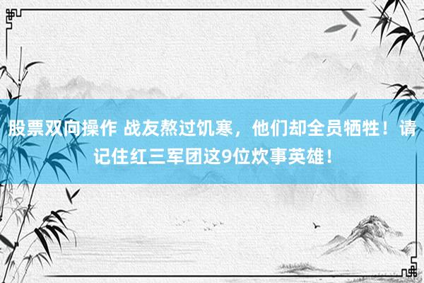 股票双向操作 战友熬过饥寒,他们却全员牺牲!请记住红三军团这9位炊事英雄!