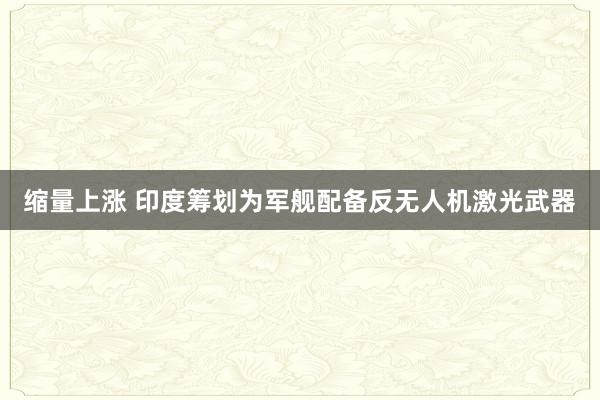 缩量上涨 印度筹划为军舰配备反无人机激光武器