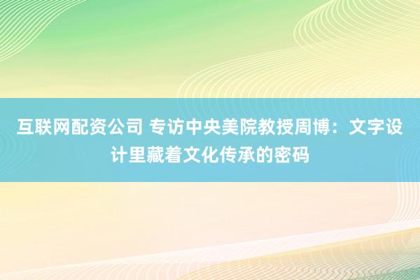 互联网配资公司 专访中央美院教授周博：文字设计里藏着文化传承的密码