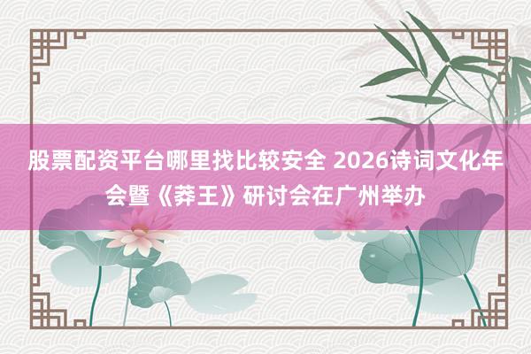 股票配资平台哪里找比较安全 2026诗词文化年会暨《莽王》研讨会在广州举办