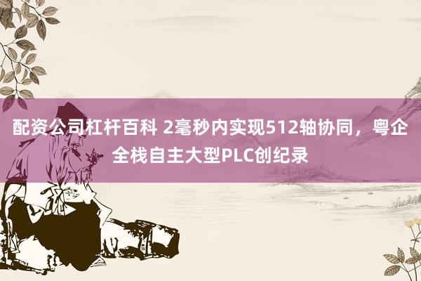 配资公司杠杆百科 2毫秒内实现512轴协同，粤企全栈自主大型PLC创纪录