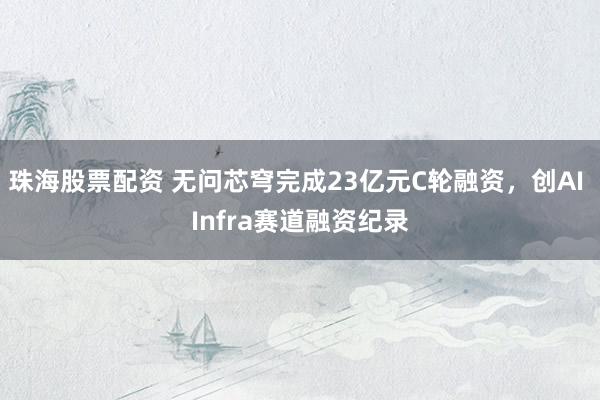 珠海股票配资 无问芯穹完成23亿元C轮融资，创AI Infra赛道融资纪录
