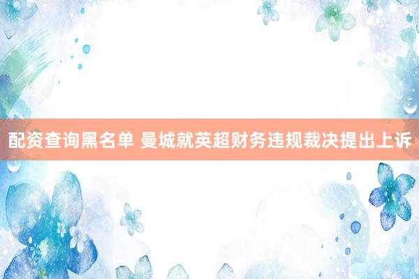 配资查询黑名单 曼城就英超财务违规裁决提出上诉