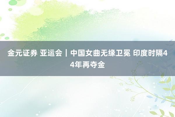 金元证券 亚运会｜中国女曲无缘卫冕 印度时隔44年再夺金